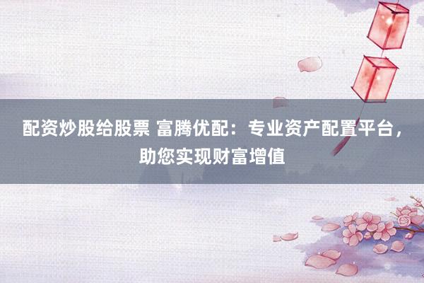 配资炒股给股票 富腾优配:专业资产配置平台,助您实现财富增值