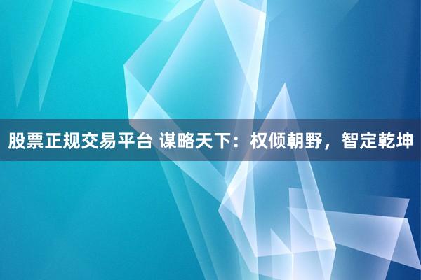 股票正规交易平台 谋略天下:权倾朝野,智定乾坤