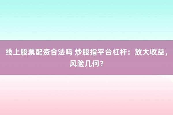 线上股票配资合法吗 炒股指平台杠杆:放大收益,风险几何?