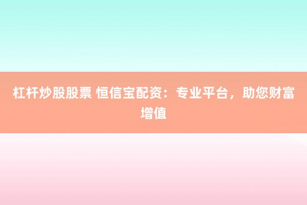 杠杆炒股股票 恒信宝配资:专业平台,助您财富增值