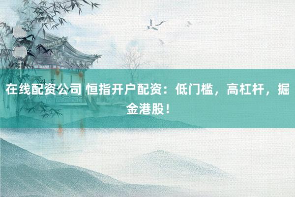 在线配资公司 恒指开户配资:低门槛,高杠杆,掘金港股!