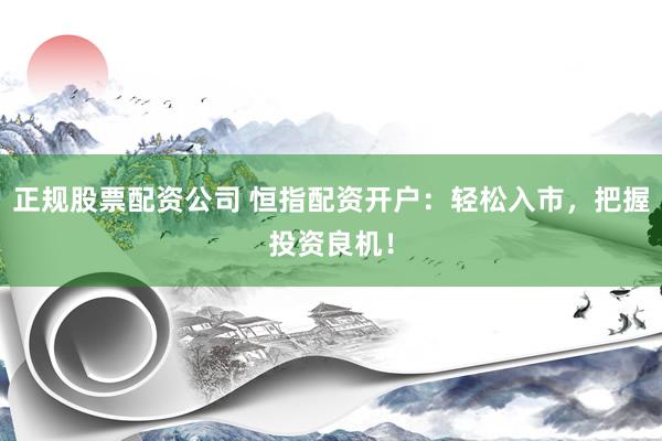 正规股票配资公司 恒指配资开户:轻松入市,把握投资良机!