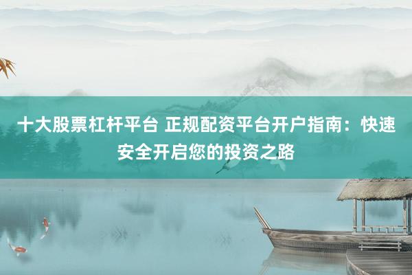 十大股票杠杆平台 正规配资平台开户指南:快速安全开启您的投资之路