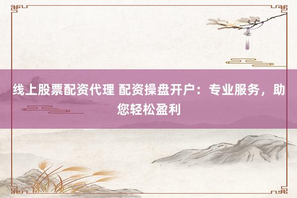 线上股票配资代理 配资操盘开户：专业服务，助您轻松盈利