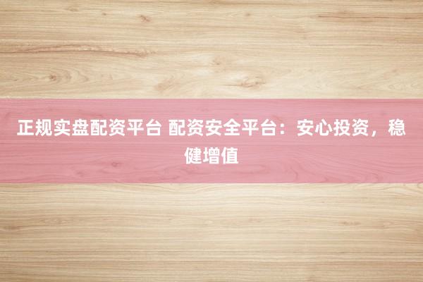 正规实盘配资平台 配资安全平台:安心投资,稳健增值