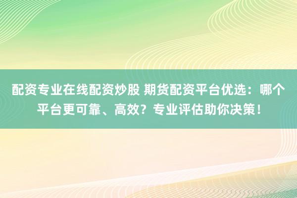 配资专业在线配资炒股 期货配资平台优选:哪个平台更可靠、高效?专业评估助你决策!