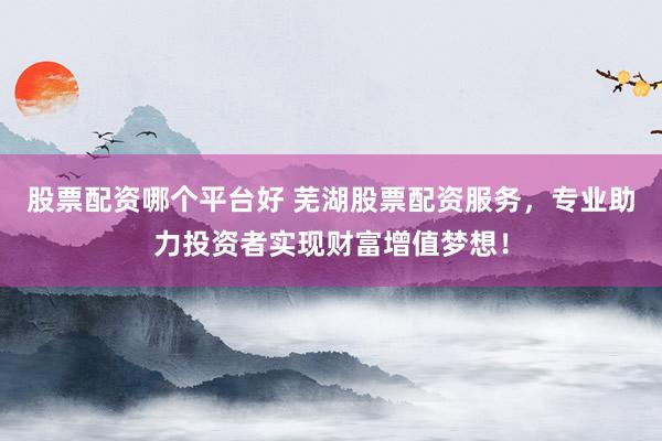 股票配资哪个平台好 芜湖股票配资服务,专业助力投资者实现财富增值梦想!