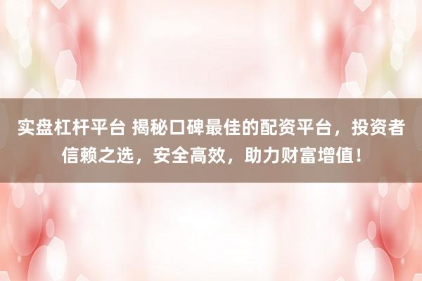 实盘杠杆平台 揭秘口碑最佳的配资平台,投资者信赖之选,安全高效,助力财富增值!