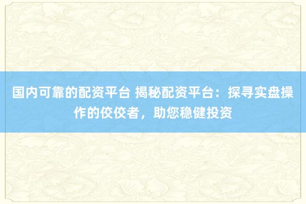 国内可靠的配资平台 揭秘配资平台:探寻实盘操作的佼佼者,助您稳健投资