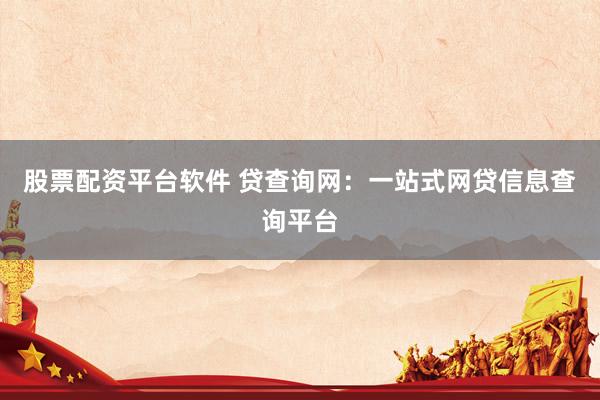 股票配资平台软件 贷查询网:一站式网贷信息查询平台