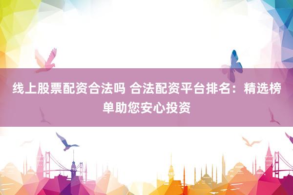 线上股票配资合法吗 合法配资平台排名:精选榜单助您安心投资