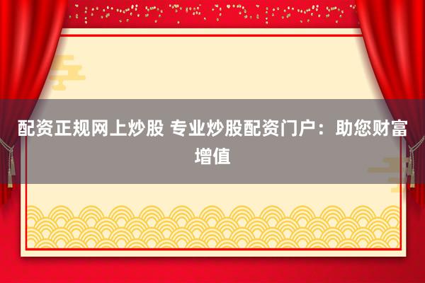 配资正规网上炒股 专业炒股配资门户:助您财富增值