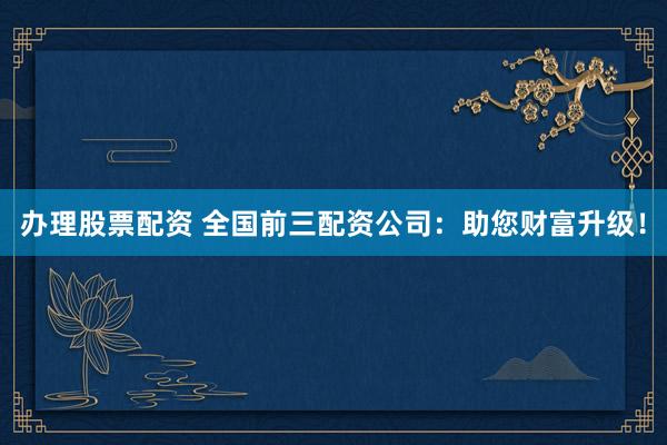 办理股票配资 全国前三配资公司:助您财富升级!
