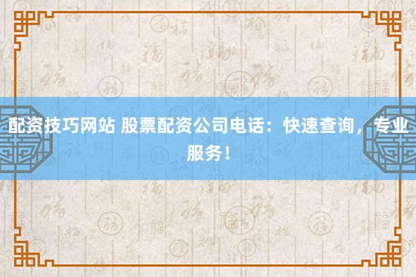 配资技巧网站 股票配资公司电话:快速查询,专业服务!