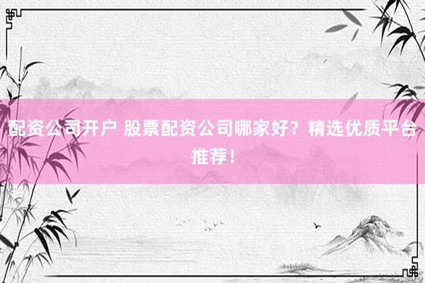 配资公司开户 股票配资公司哪家好?精选优质平台推荐!