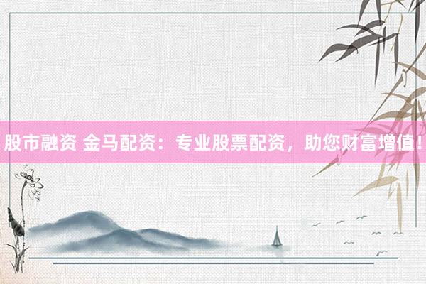 股市融资 金马配资：专业股票配资，助您财富增值！