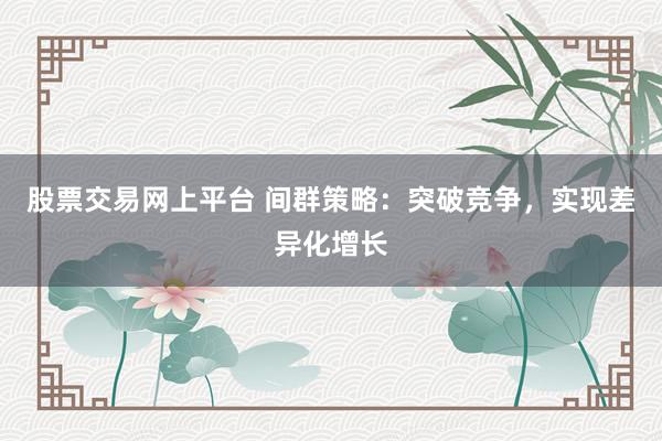 股票交易网上平台 间群策略:突破竞争,实现差异化增长