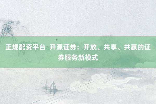正规配资平台 开源证券:开放、共享、共赢的证券服务新模式