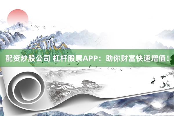 配资炒股公司 杠杆股票APP：助你财富快速增值！