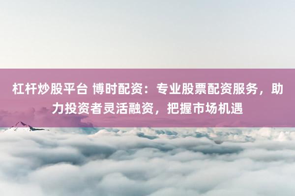 杠杆炒股平台 博时配资:专业股票配资服务,助力投资者灵活融资,把握市场机遇