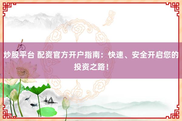 炒股平台 配资官方开户指南：快速、安全开启您的投资之路！