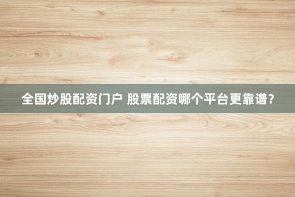 全国炒股配资门户 股票配资哪个平台更靠谱?