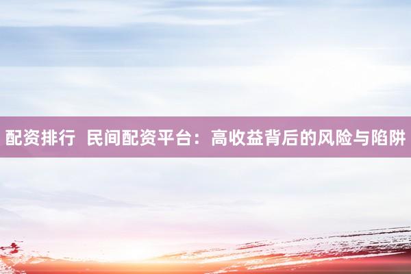 配资排行 民间配资平台:高收益背后的风险与陷阱