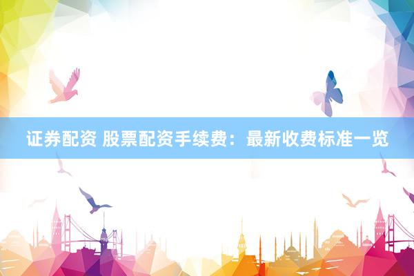证券配资 股票配资手续费:最新收费标准一览