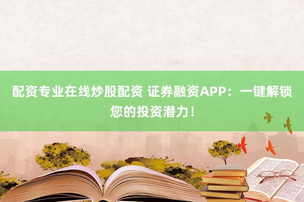 配资专业在线炒股配资 证券融资APP：一键解锁您的投资潜力！