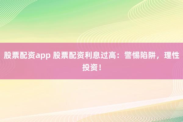 股票配资app 股票配资利息过高:警惕陷阱,理性投资!