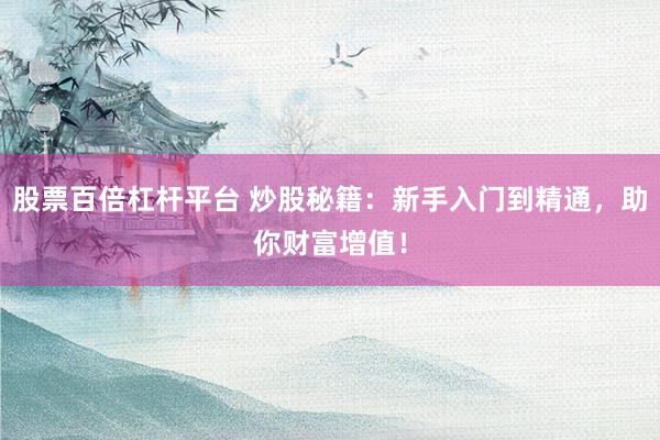 股票百倍杠杆平台 炒股秘籍：新手入门到精通，助你财富增值！