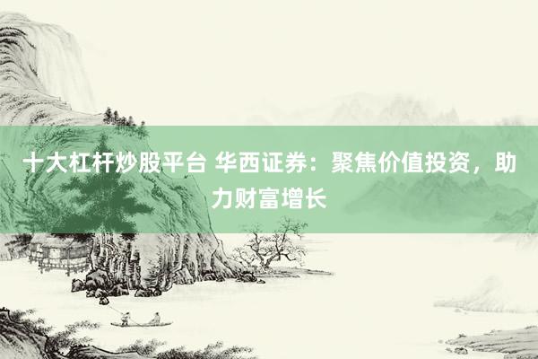 十大杠杆炒股平台 华西证券:聚焦价值投资,助力财富增长