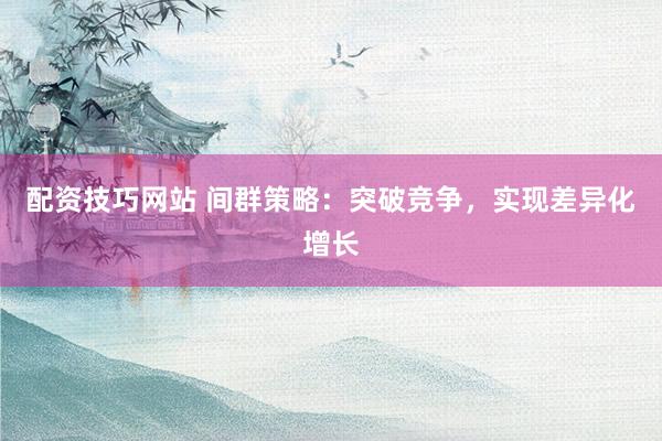配资技巧网站 间群策略：突破竞争，实现差异化增长