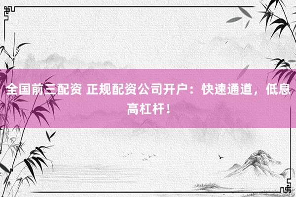 全国前三配资 正规配资公司开户：快速通道，低息高杠杆！