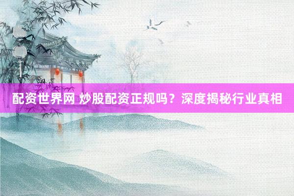 配资世界网 炒股配资正规吗？深度揭秘行业真相