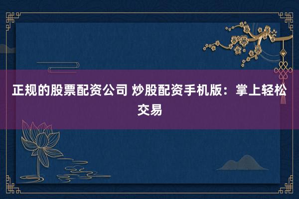 正规的股票配资公司 炒股配资手机版：掌上轻松交易