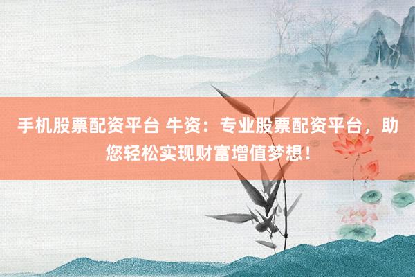 手机股票配资平台 牛资：专业股票配资平台，助您轻松实现财富增值梦想！