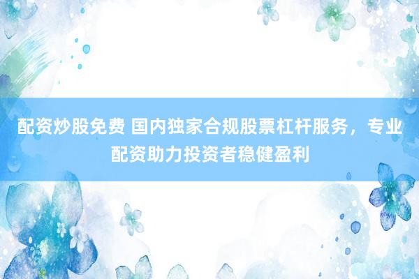 配资炒股免费 国内独家合规股票杠杆服务，专业配资助力投资者稳健盈利