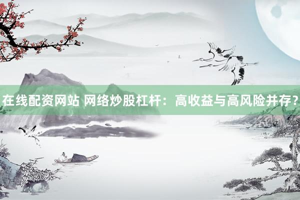 在线配资网站 网络炒股杠杆:高收益与高风险并存?