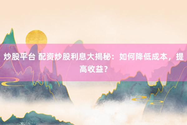 炒股平台 配资炒股利息大揭秘：如何降低成本，提高收益？