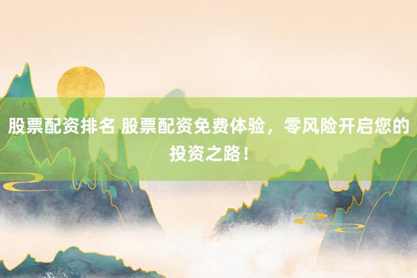 股票配资排名 股票配资免费体验，零风险开启您的投资之路！