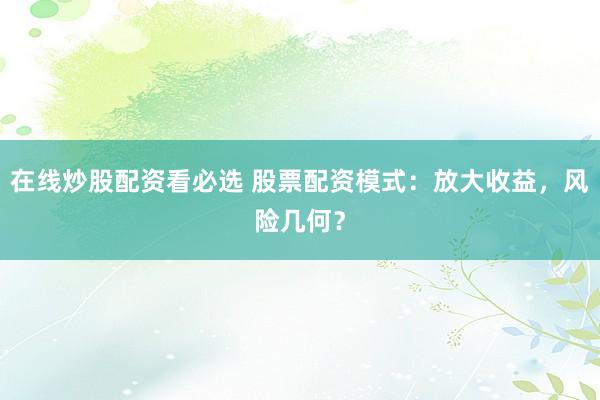 在线炒股配资看必选 股票配资模式：放大收益，风险几何？