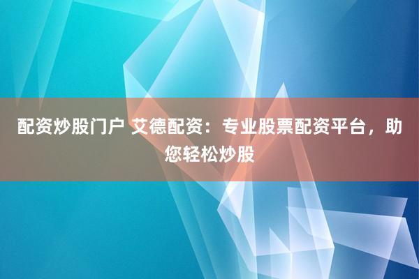 配资炒股门户 艾德配资：专业股票配资平台，助您轻松炒股