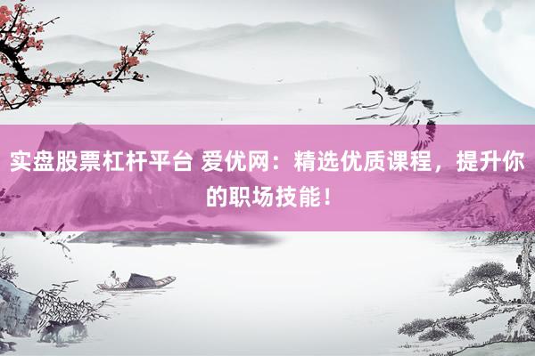 实盘股票杠杆平台 爱优网：精选优质课程，提升你的职场技能！