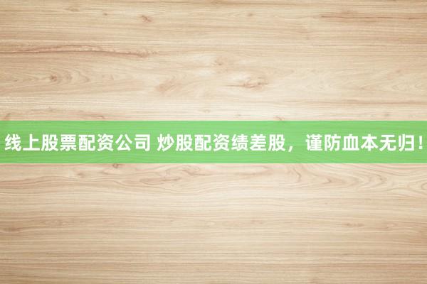 线上股票配资公司 炒股配资绩差股，谨防血本无归！
