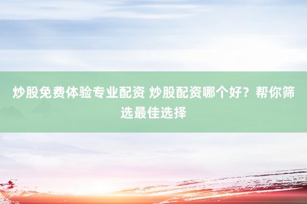 炒股免费体验专业配资 炒股配资哪个好？帮你筛选最佳选择