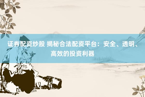 证券配资炒股 揭秘合法配资平台：安全、透明、高效的投资利器
