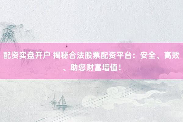 配资实盘开户 揭秘合法股票配资平台：安全、高效、助您财富增值！