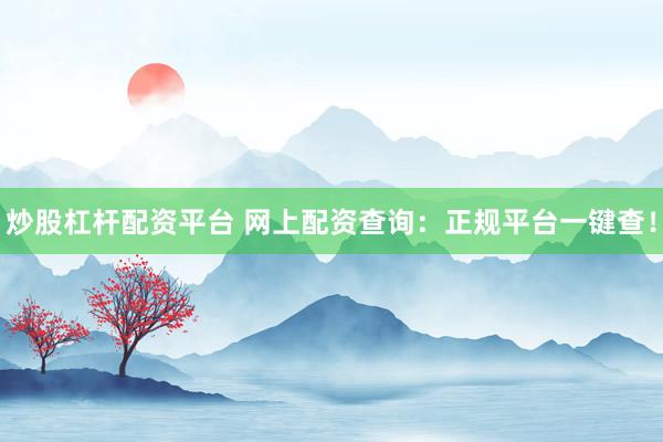 炒股杠杆配资平台 网上配资查询：正规平台一键查！