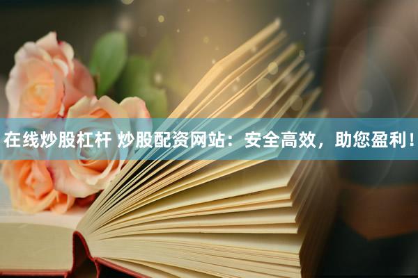 在线炒股杠杆 炒股配资网站：安全高效，助您盈利！